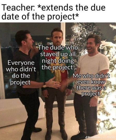 Teacher: *extends the due date of the project* The dude who stayed up all Everyone night doing who didn't the project do the project Me who didn't even know there was a project @random things