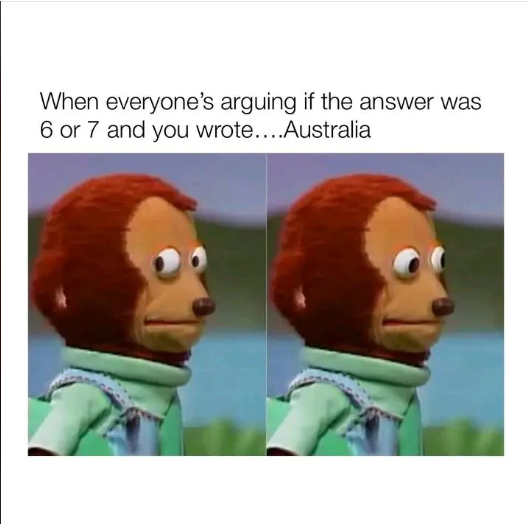 When everyone's arguing if the answer was 6 or 7 and you wrote....Australia