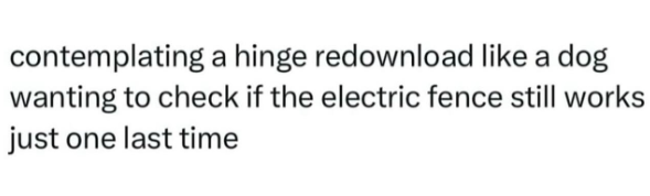 contemplating a hinge redownload like a dog wanting to check if the electric fence still works just one last time