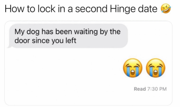 How to lock in a second Hinge date My dog has been waiting by the door since you left Read 7:30 PM