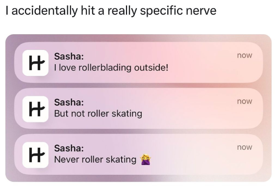 I accidentally hit a really specific nerve H Sasha: love I love rollerblading outside! Sasha: But not roller skating Sasha: Never roller skating now now now