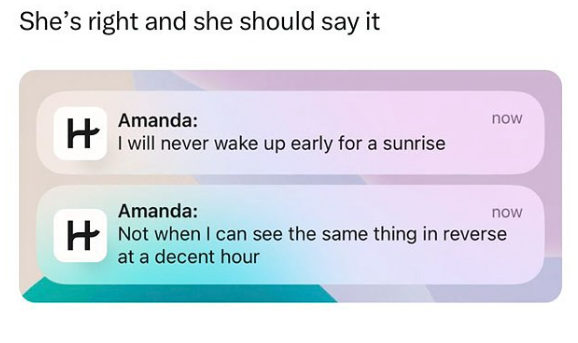 She's right and she should say it H Amanda: I will never wake up early for a sunrise now Amanda: now Not when I can see the same thing in reverse at a decent hour