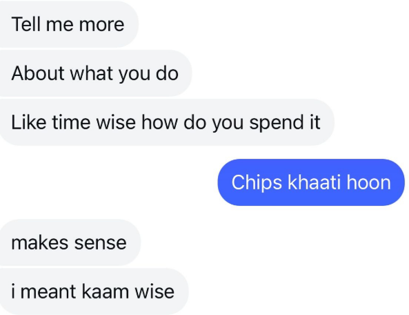 Tell me more About what you do Like time wise how do you spend it makes sense i meant kaam wise Chips khaati hoon