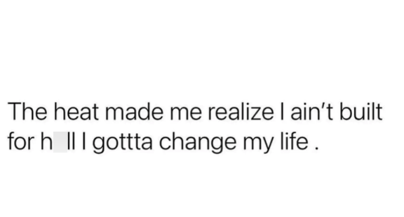 The heat made me realize I ain't built for h III gottta change my life.
