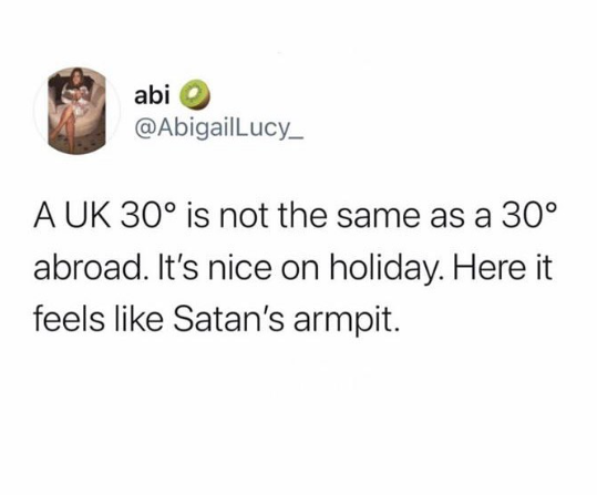abi @AbigailLucy_ A UK 30° is not the same as a 30° abroad. It's nice on holiday. Here it feels like Satan's armpit.