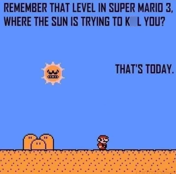 REMEMBER THAT LEVEL IN SUPER MARIO 3, WHERE THE SUN IS TRYING TO KL YOU? 30 THAT'S TODAY.