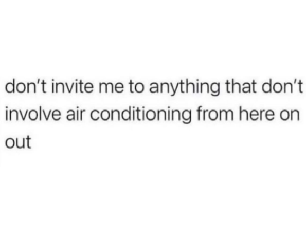 don't invite me to anything that don't involve air conditioning from here on out