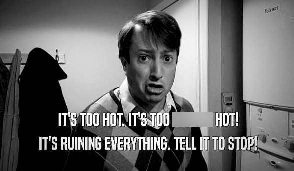 IT'S TOO HOT. IT'S TOO HOT! IT'S RUINING EVERYTHING. TELL IT TO STOP! Vallerort