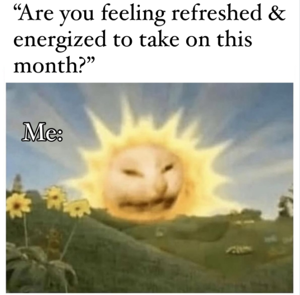 "Are you feeling refreshed & energized to take on this month?" Me: