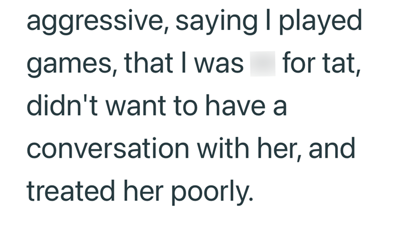 aggressive, saying I played. games, that I was for tat, didn't want to have a conversation with her, and treated her poorly.