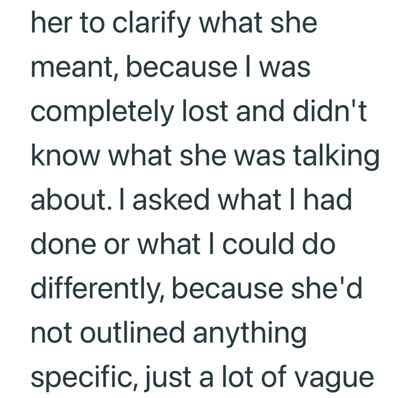 her to clarify what she meant, because I was completely lost and didn't know what she was talking about. I asked what I had done or what I could do differently, because she'd not outlined anything specific, just a lot of vague