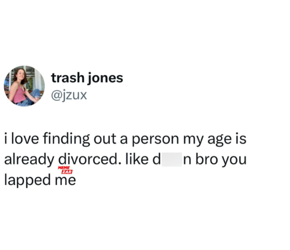 trash jones @jzux i love finding out a person my age is already divorced. like d n bro you MEME ZAR lapped me