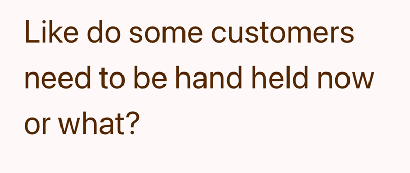 Like do some customers need to be hand held now or what?