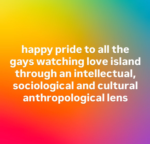 happy pride to all the gays watching love island through an intellectual, sociological and cultural anthropological lens