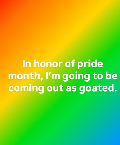 In honor of pride month, I'm going to be coming out as goated.