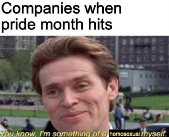 Companies when pride month hits 8800 You know, I'm something of a homosexual myself.