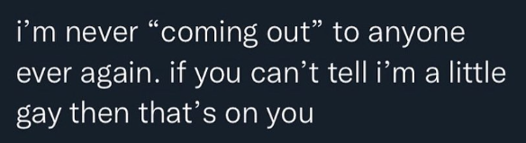 i'm never "coming out" to anyone ever again. if you can't tell i'm a little gay then that's on you
