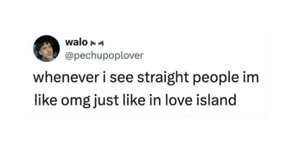 walo pv4 @pechupoplover whenever i see straight people im like omg just like in love island