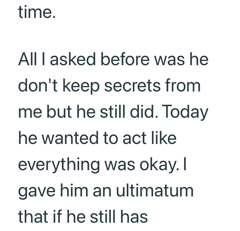 time. All I asked before was he don't keep secrets from me but he still did. Today he wanted to act like everything was okay. I gave him an ultimatum that if he still has