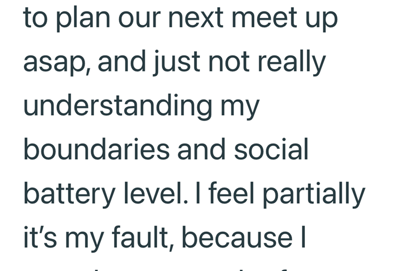 to plan our next meet up asap, and just not really understanding my boundaries and social battery level. I feel partially it's my fault, because I