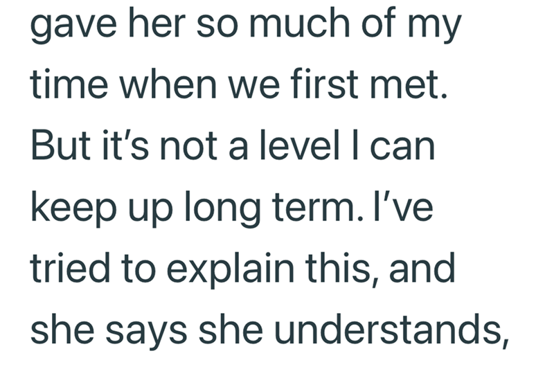 gave her so much of my time when we first met. But it's not a level I can keep up long term. I've tried to explain this, and she says she understands,