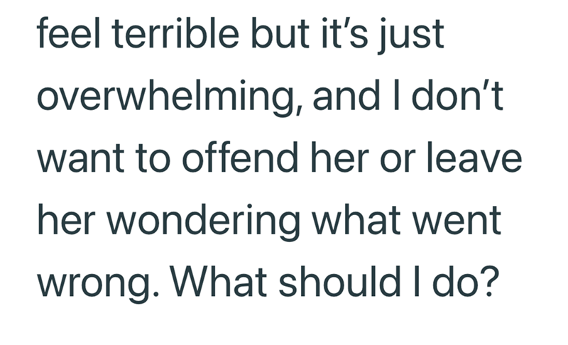 feel terrible but it's just overwhelming, and I don't want to offend her or leave her wondering what went wrong. What should I do?