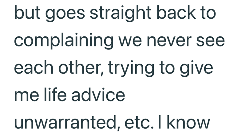 but goes straight back to complaining we never see each other, trying to give me life advice unwarranted, etc. I know