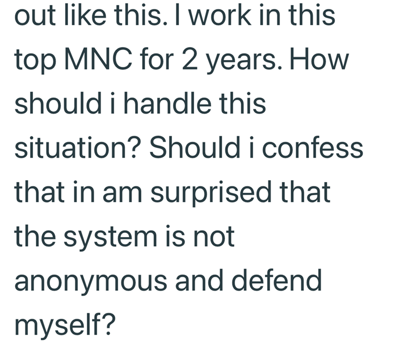 out like this. I work in this top MNC for 2 years. How should i handle this situation? Should i confess that in am surprised that the system is not anonymous and defend myself?