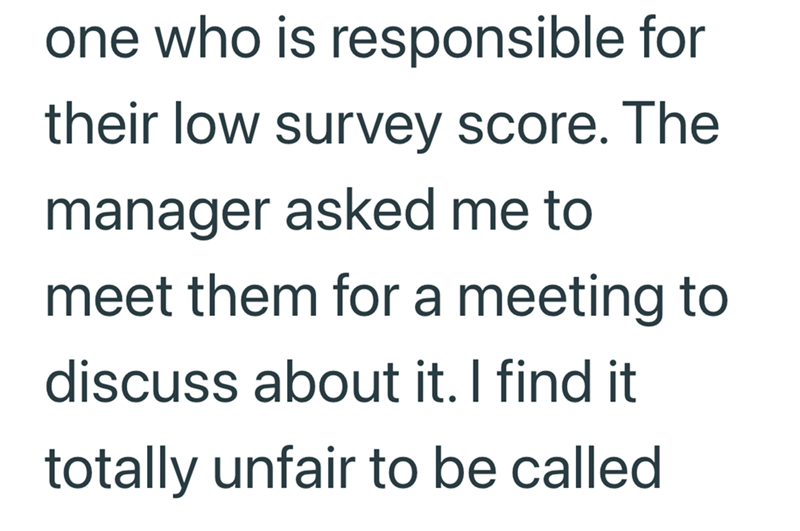 one who is responsible for their low survey score. The manager asked me to meet them for a meeting to discuss about it. I find it totally unfair to be called