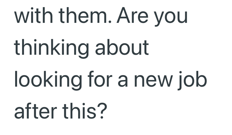with them. Are you thinking about looking for a new job after this?