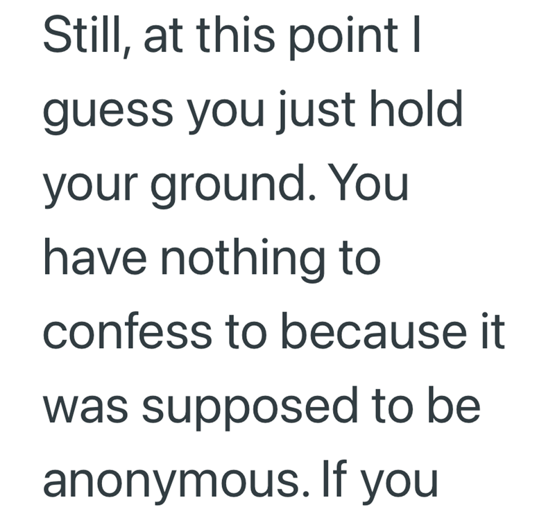 Still, at this point I guess you just hold your ground. You have nothing to confess to because it was supposed to be anonymous. If you