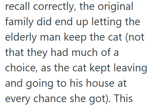 recall correctly, the original family did end up letting the elderly man keep the cat (not that they had much of a choice, as the cat kept leaving and going to his house at every chance she got). This