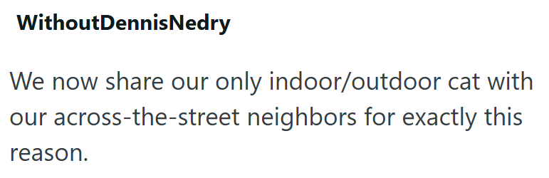 Without Dennis Nedry We now share our only indoor/outdoor cat with our across-the-street neighbors for exactly this reason.