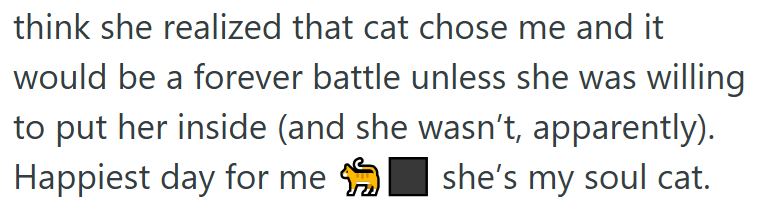 think she realized that cat chose me and it would be a forever battle unless she was willing to put her inside (and she wasn't, apparently). Happiest day for me she's my soul cat.