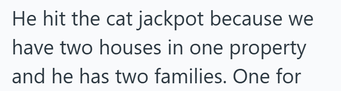 He hit the cat jackpot because we have two houses in one property and he has two families. One for