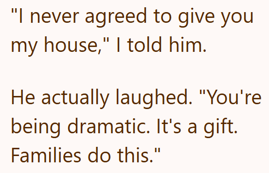 "I never agreed to give you my house," I told him. He actually laughed. "You're being dramatic. It's a gift. Families do this."