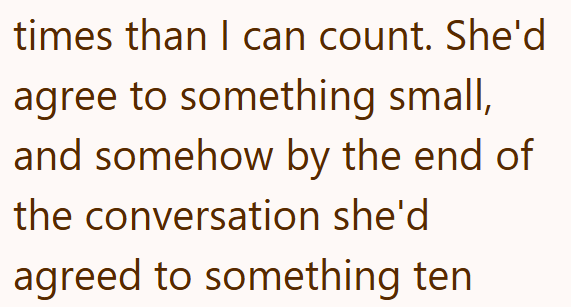 times than I can count. She'd agree to something small, and somehow by the end of the conversation she'd agreed to something ten