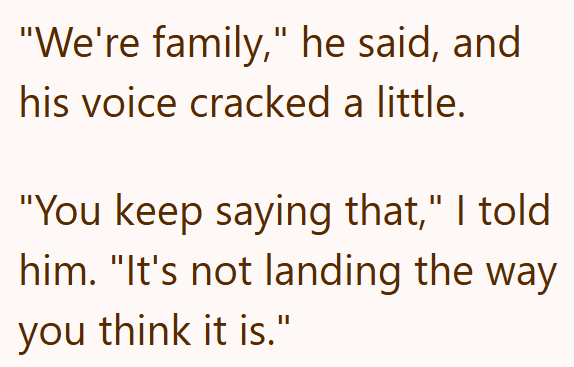 "We're family," he said, and his voice cracked a little. "You keep saying that," I told him. "It's not landing the way you think it is."