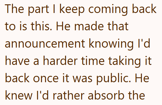 The part I keep coming back to is this. He made that announcement knowing I'd have a harder time taking it back once it was public. He knew I'd rather absorb the
