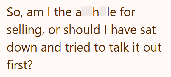 So, am I the ah le for selling, or should I have sat down and tried to talk it out first?