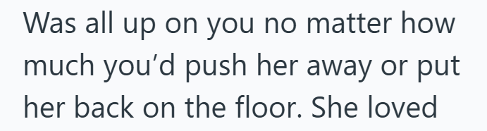Was all up on you no matter how much you'd push her away or put her back on the floor. She loved