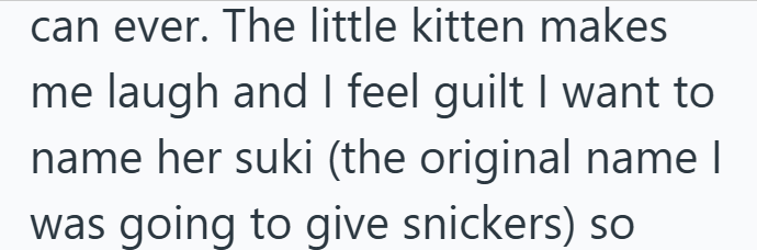 can ever. The little kitten makes me laugh and I feel guilt I want to name her suki (the original name I was going to give snickers) so