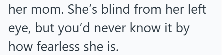 her mom. She's blind from her left eye, but you'd never know it by how fearless she is.