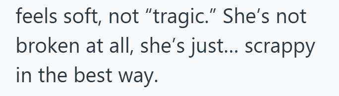 feels soft, not "tragic." She's not broken at all, she's just... scrappy in the best way.