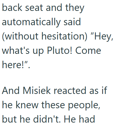 back seat and they automatically said (without hesitation) "Hey, what's up Pluto! Come here!". And Misiek reacted as if he knew these people, but he didn't. He had