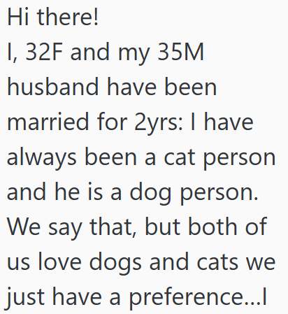Hi there! I, 32F and my 35M husband have been married for 2yrs: I have always been a cat person and he is a dog person. We say that, but both of us love dogs and cats we just have a preference...l