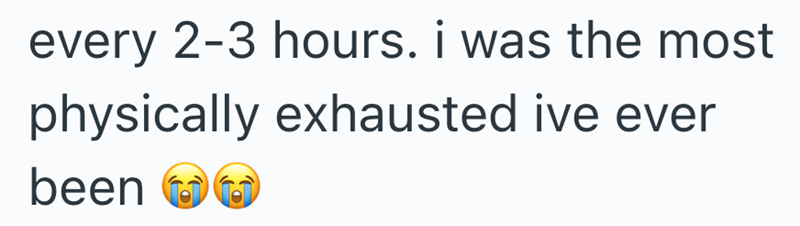every 2-3 hours. i was the most physically exhausted ive ever been