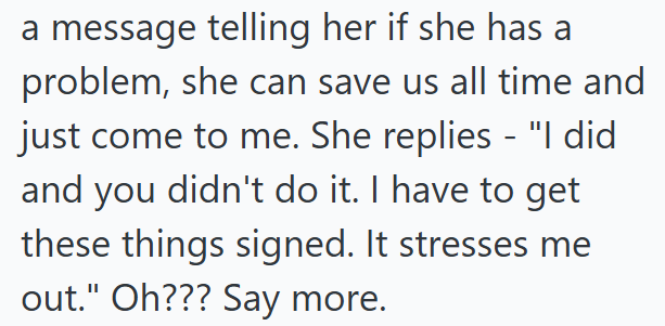 a message telling her if she has a problem, she can save us all time and just come to me. She replies - "I did and you didn't do it. I have to get these things signed. It stresses me out." Oh??? Say more.
