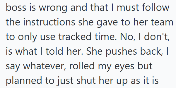 boss is wrong and that I must follow the instructions she gave to her team to only use tracked time. No, I don't, is what I told her. She pushes back, I say whatever, rolled my eyes but planned to just shut her up as it is