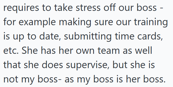 requires to take stress off our boss - for example making sure our training is up to date, submitting time cards, etc. She has her own team as well that she does supervise, but she is not my boss- as my boss is her boss.